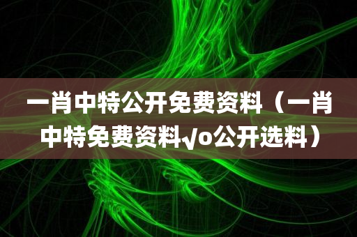 一肖中特公开免费资料（一肖中特免费资料√o公开选料）