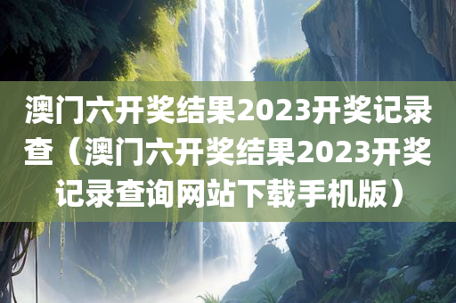 澳门六开奖结果2023开奖记录查（澳门六开奖结果2023开奖记录查询网站下载手机版）