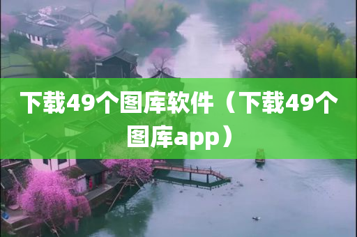 下载49个图库软件（下载49个图库app）