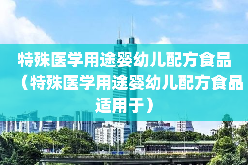 特殊医学用途婴幼儿配方食品（特殊医学用途婴幼儿配方食品适用于）