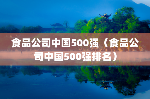 食品公司中国500强（食品公司中国500强排名）