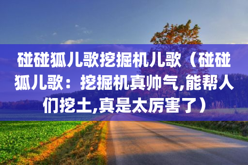 碰碰狐儿歌挖掘机儿歌（碰碰狐儿歌：挖掘机真帅气,能帮人们挖土,真是太厉害了）