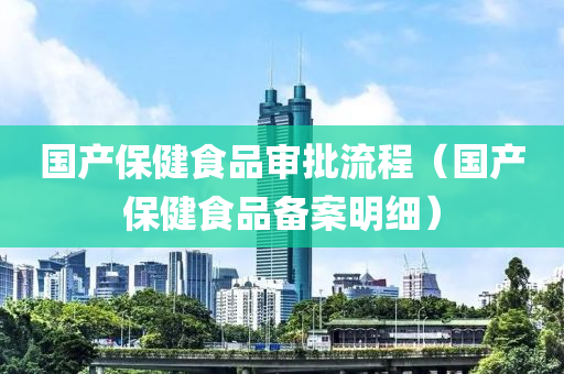 国产保健食品审批流程（国产保健食品备案明细）