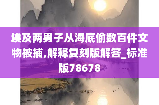 埃及两男子从海底偷数百件文物被捕,解释复刻版解答_标准版78678