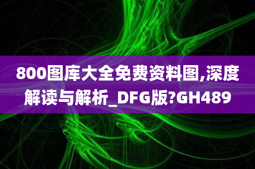 800图库大全免费资料图,深度解读与解析_DFG版?GH489