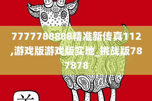 7777788888精准新传真112,游戏版游戏版实地_挑战版787878