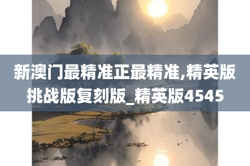 新澳门最精准正最精准,精英版挑战版复刻版_精英版4545