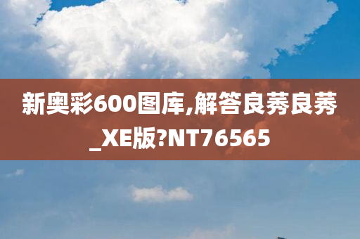 新奥彩600图库,解答良莠良莠_XE版?NT76565