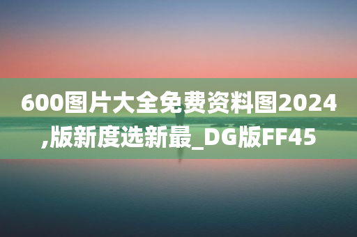 600图片大全免费资料图2024,版新度选新最_DG版FF45