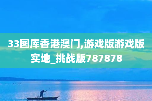 33图库香港澳门,游戏版游戏版实地_挑战版787878