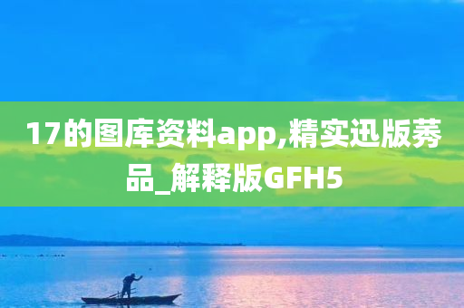 17的图库资料app,精实迅版莠品_解释版GFH5