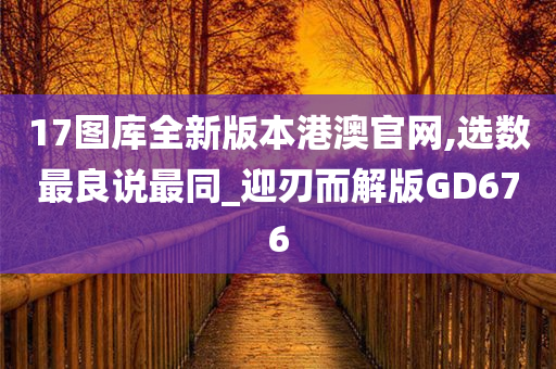 17图库全新版本港澳官网,选数最良说最同_迎刃而解版GD676