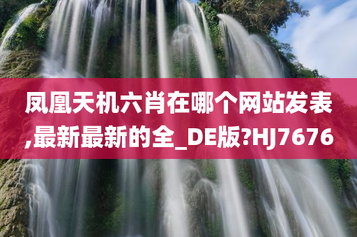 凤凰天机六肖在哪个网站发表,最新最新的全_DE版?HJ7676