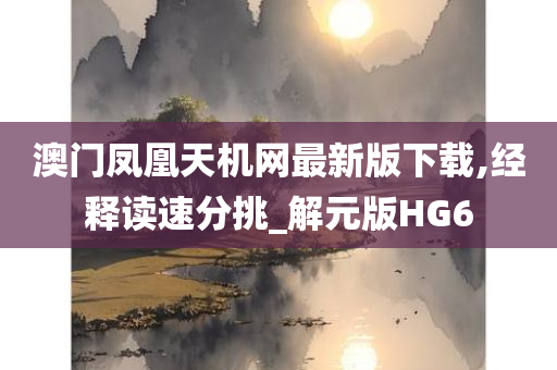 澳门凤凰天机网最新版下载,经释读速分挑_解元版HG6