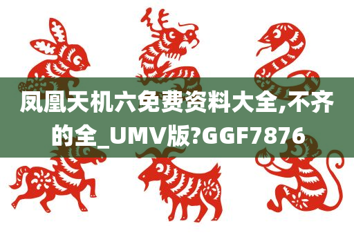 凤凰天机六免费资料大全,不齐的全_UMV版?GGF7876