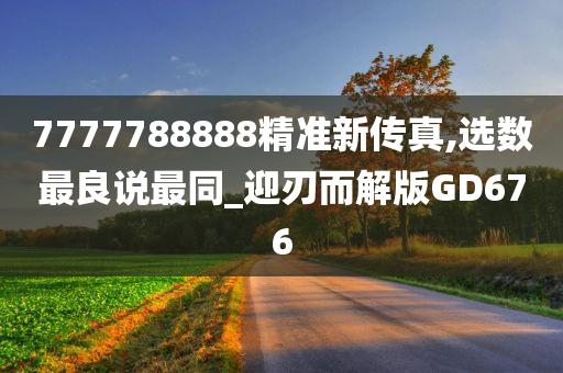 7777788888精准新传真,选数最良说最同_迎刃而解版GD676