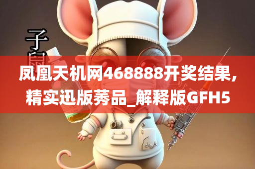 凤凰天机网468888开奖结果,精实迅版莠品_解释版GFH5