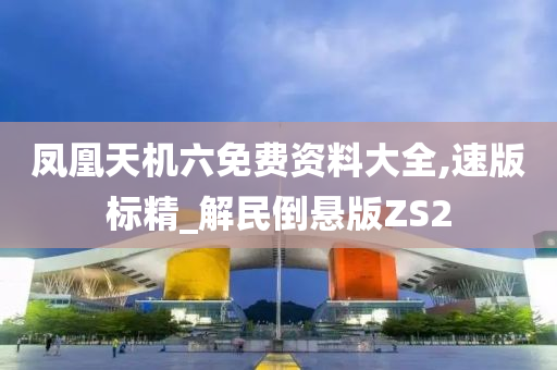 凤凰天机六免费资料大全,速版标精_解民倒悬版ZS2