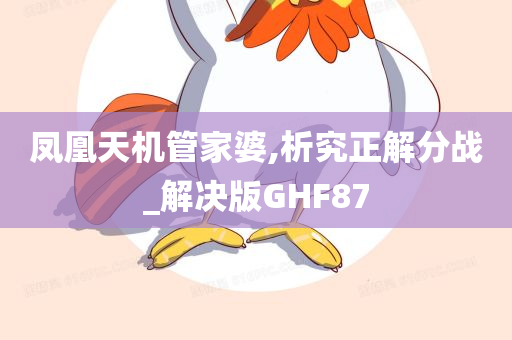 凤凰天机管家婆,析究正解分战_解决版GHF87