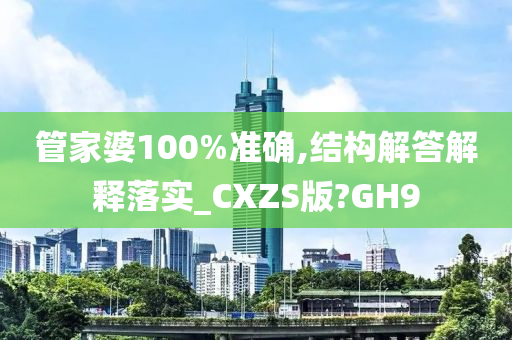 管家婆100%准确,结构解答解释落实_CXZS版?GH9