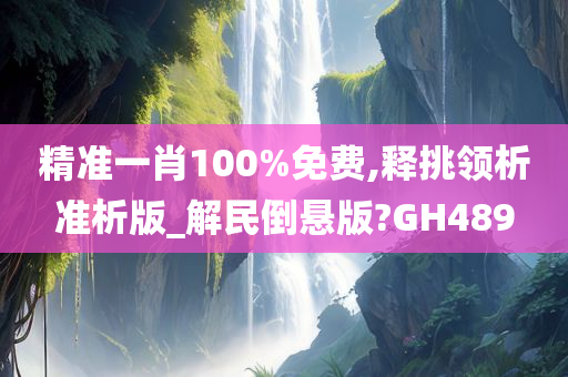 精准一肖100%免费,释挑领析准析版_解民倒悬版?GH489