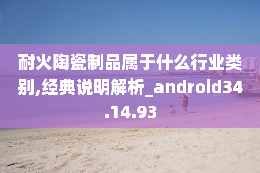 耐火陶瓷制品属于什么行业类别,经典说明解析_android34.14.93