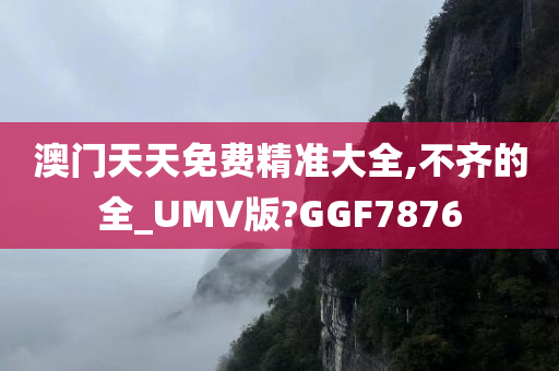 澳门天天免费精准大全,不齐的全_UMV版?GGF7876