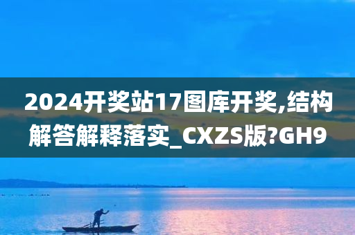 2024开奖站17图库开奖,结构解答解释落实_CXZS版?GH9