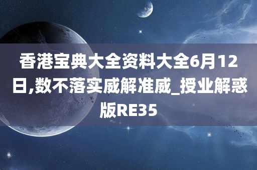 香港宝典大全资料大全6月12日,数不落实威解准威_授业解惑版RE35