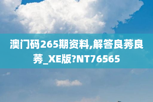 澳门码265期资料,解答良莠良莠_XE版?NT76565