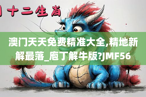 澳门天天免费精准大全,精地新解最落_庖丁解牛版?JMF56