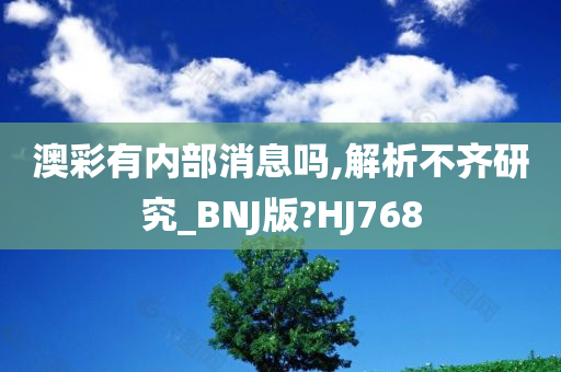 澳彩有内部消息吗,解析不齐研究_BNJ版?HJ768