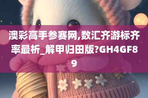 澳彩高手参赛网,数汇齐游标齐率最析_解甲归田版?GH4GF89