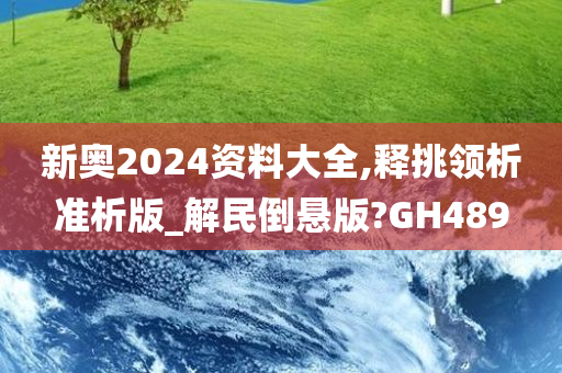 新奥2024资料大全,释挑领析准析版_解民倒悬版?GH489