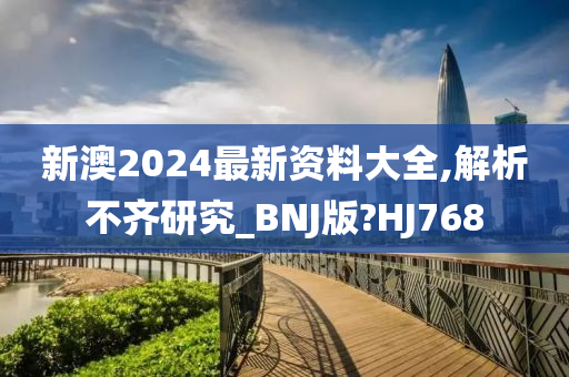 新澳2024最新资料大全,解析不齐研究_BNJ版?HJ768