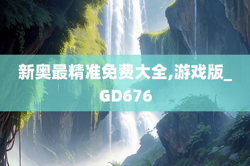 新奥最精准免费大全,游戏版_GD676