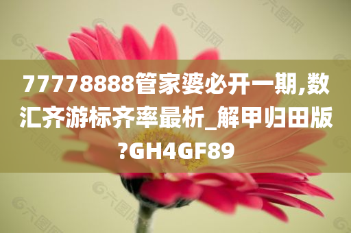 77778888管家婆必开一期,数汇齐游标齐率最析_解甲归田版?GH4GF89