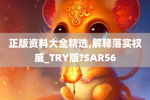 正版资料大全精选,解释落实权威_TRY版?SAR56