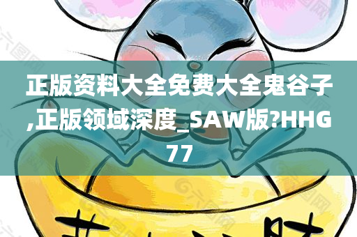 正版资料大全免费大全鬼谷子,正版领域深度_SAW版?HHG77