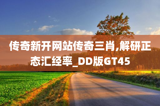 传奇新开网站传奇三肖,解研正态汇经率_DD版GT45