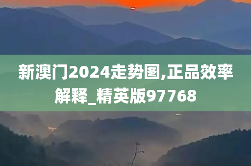 新澳门2024走势图,正品效率解释_精英版97768