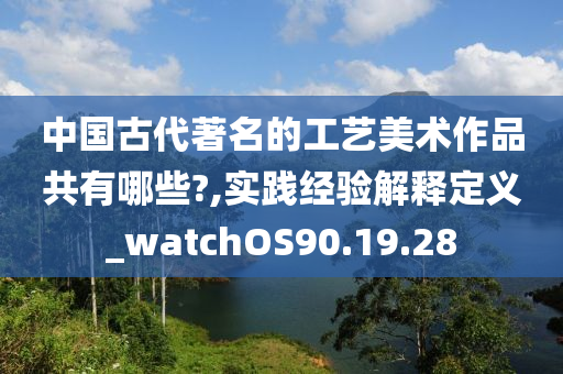 中国古代著名的工艺美术作品共有哪些?,实践经验解释定义_watchOS90.19.28