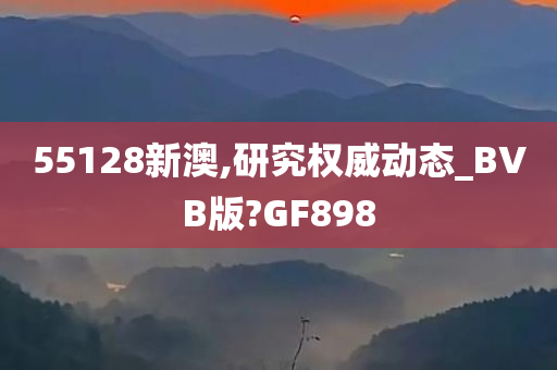 55128新澳,研究权威动态_BVB版?GF898