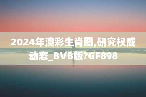 2024年澳彩生肖图,研究权威动态_BVB版?GF898