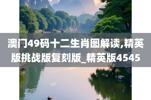 澳门49码十二生肖图解读,精英版挑战版复刻版_精英版4545