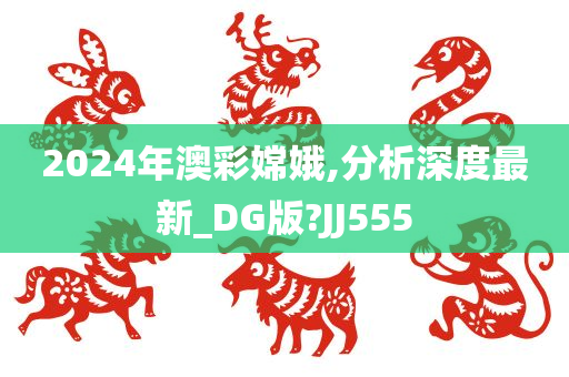 2024年澳彩嫦娥,分析深度最新_DG版?JJ555