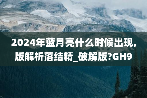 2024年蓝月亮什么时候出现,版解析落结精_破解版?GH9