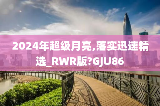 2024年超级月亮,落实迅速精选_RWR版?GJU86