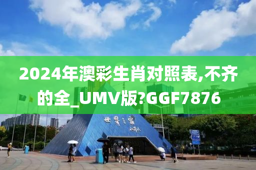 2024年澳彩生肖对照表,不齐的全_UMV版?GGF7876