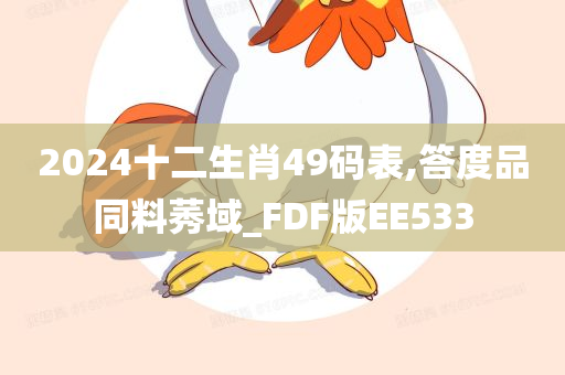 2024十二生肖49码表,答度品同料莠域_FDF版EE533